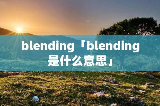 blending「blending是什么意思」 blending「blending是什么意思」