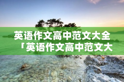 英语作文高中范文大全「英语作文高中范文大全60字见翻译」