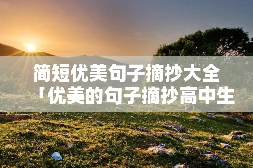 简短优美句子摘抄大全「优美的句子摘抄高中生」 简短优美句子摘抄大全「优美的句子摘抄高中生」