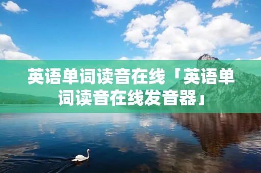 英语单词读音在线「英语单词读音在线发音器」