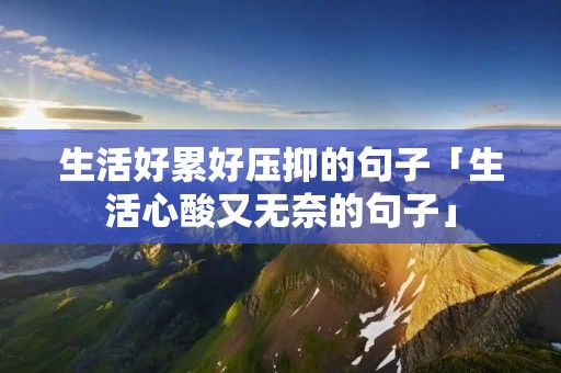 生活好累好压抑的句子「生活心酸又无奈的句子」
