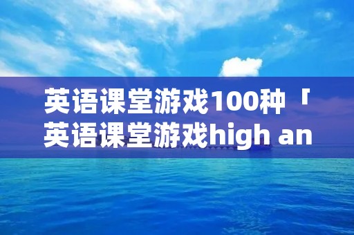 英语课堂游戏100种「英语课堂游戏high and low voice」 英语课堂游戏100种「英语课堂游戏high and low voice」