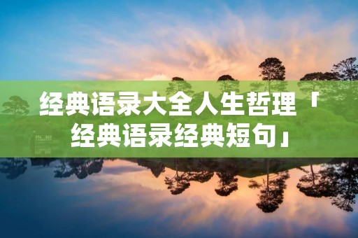 经典语录大全人生哲理「经典语录经典短句」