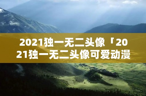 2021独一无二头像「2021独一无二头像可爱动漫」