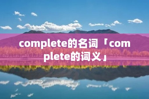complete的名词「complete的词义」 complete的名词「complete的词义」