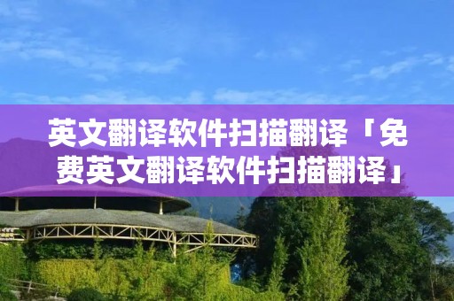 英文翻译软件扫描翻译「免费英文翻译软件扫描翻译」