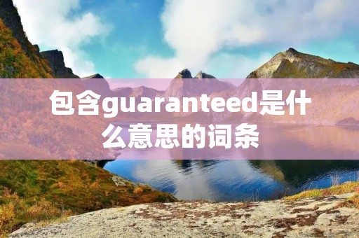 包含guaranteed是什么意思的词条 包含guaranteed是什么意思的词条