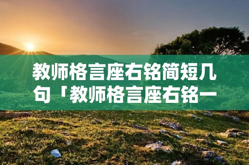 教师格言座右铭简短几句「教师格言座右铭一句话」