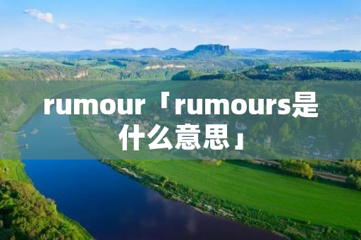 rumour「rumours是什么意思」 rumour「rumours是什么意思」