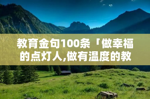 教育金句100条「做幸福的点灯人,做有温度的教育」