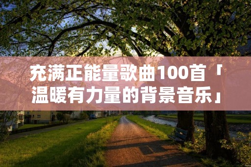 充满正能量歌曲100首「温暖有力量的背景音乐」