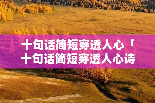 十句话简短穿透人心「十句话简短穿透人心诗句」