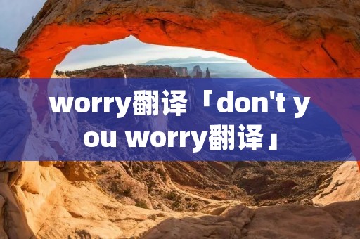 worry翻译「don't you worry翻译」