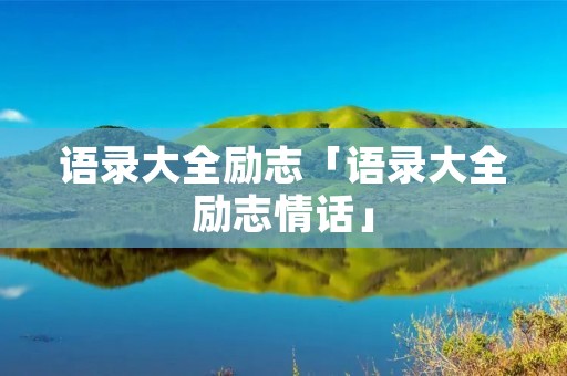 语录大全励志「语录大全励志情话」