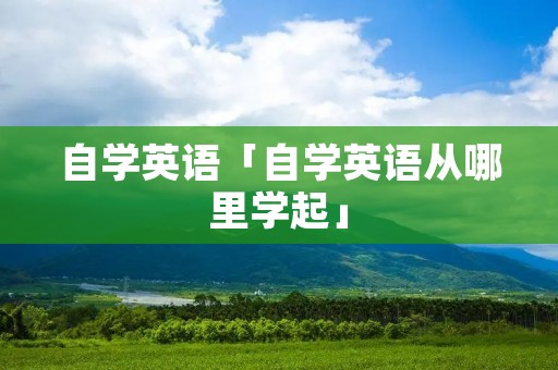自学英语「自学英语从哪里学起」