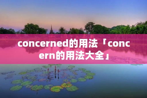 concerned的用法「concern的用法大全」