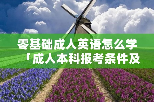 零基础成人英语怎么学「成人本科报考条件及要求」 零基础成人英语怎么学「成人本科报考条件及要求」