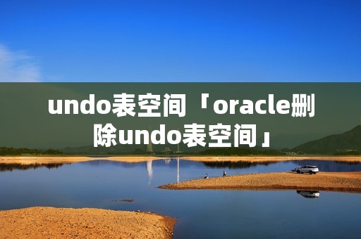 undo表空间「oracle删除undo表空间」