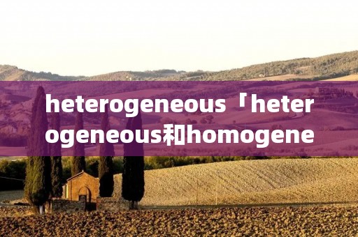 heterogeneous「heterogeneous和homogeneous的区别」