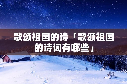 歌颂祖国的诗「歌颂祖国的诗词有哪些」 歌颂祖国的诗「歌颂祖国的诗词有哪些」