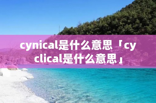 cynical是什么意思「cyclical是什么意思」 cynical是什么意思「cyclical是什么意思」