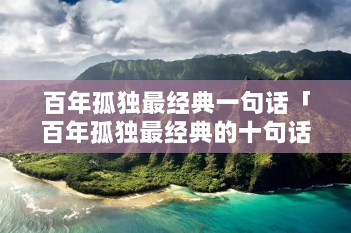 百年孤独最经典一句话「百年孤独最经典的十句话」 百年孤独最经典一句话「百年孤独最经典的十句话」