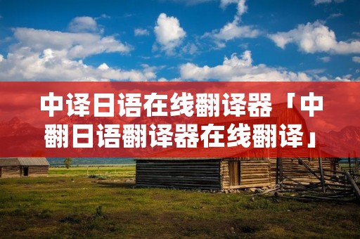 中译日语在线翻译器「中翻日语翻译器在线翻译」