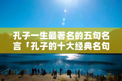 孔子一生最著名的五句名言「孔子的十大经典名句」