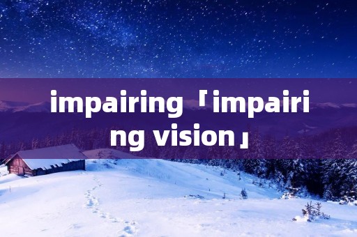 impairing「impairing vision」 impairing「impairing vision」