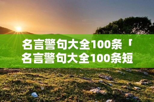名言警句大全100条「名言警句大全100条短句」