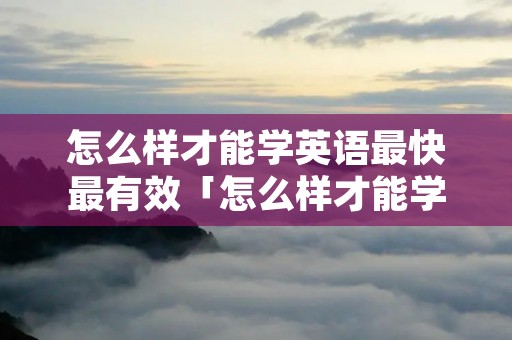 怎么样才能学英语最快最有效「怎么样才能学英语最快最有效初中」