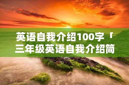英语自我介绍100字「三年级英语自我介绍简单58句」 英语自我介绍100字「三年级英语自我介绍简单58句」