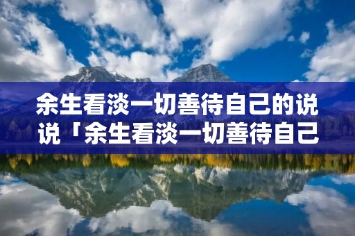 余生看淡一切善待自己的说说「余生看淡一切善待自己带字图片」 余生看淡一切善待自己的说说「余生看淡一切善待自己带字图片」