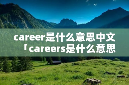 career是什么意思中文「careers是什么意思中文」 career是什么意思中文「careers是什么意思中文」