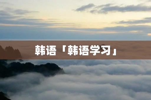 韩语「韩语学习」 韩语「韩语学习」