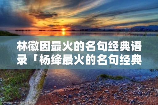 林徽因最火的名句经典语录「杨绛最火的名句经典语录」