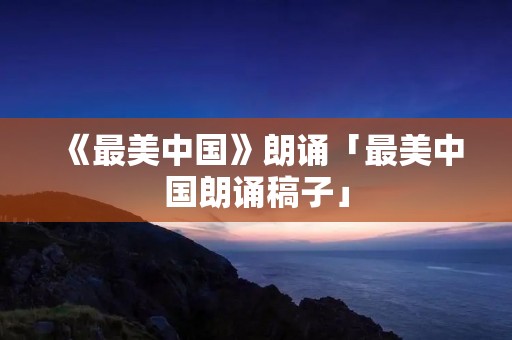 《最美中国》朗诵「最美中国朗诵稿子」