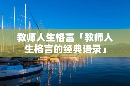 教师人生格言「教师人生格言的经典语录」 教师人生格言「教师人生格言的经典语录」