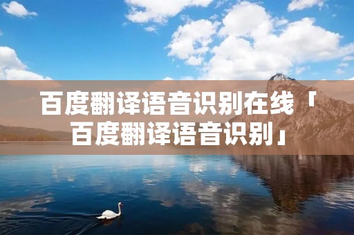 百度翻译语音识别在线「百度翻译语音识别」 百度翻译语音识别在线「百度翻译语音识别」