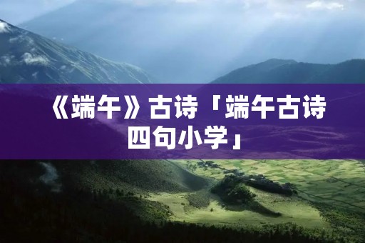 《端午》古诗「端午古诗四句小学」