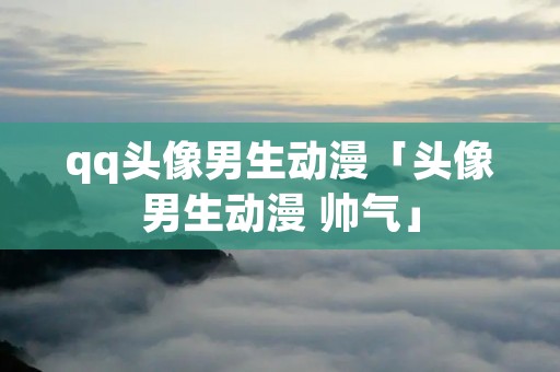 qq头像男生动漫「头像男生动漫 帅气」