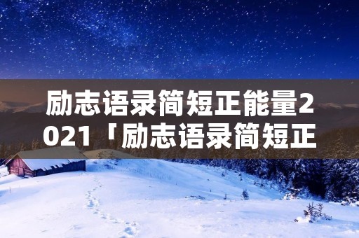 励志语录简短正能量2021「励志语录简短正能量2021祖国」 励志语录简短正能量2021「励志语录简短正能量2021祖国」
