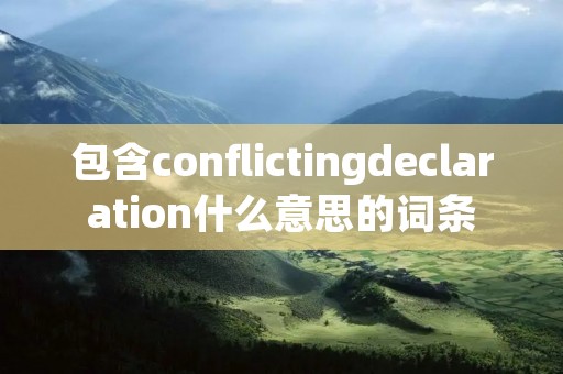 包含conflictingdeclaration什么意思的词条 包含conflictingdeclaration什么意思的词条