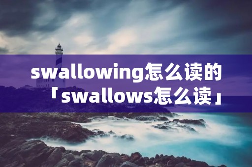 swallowing怎么读的「swallows怎么读」