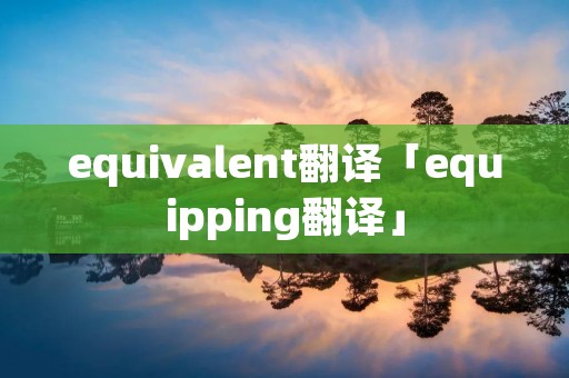 equivalent翻译「equipping翻译」