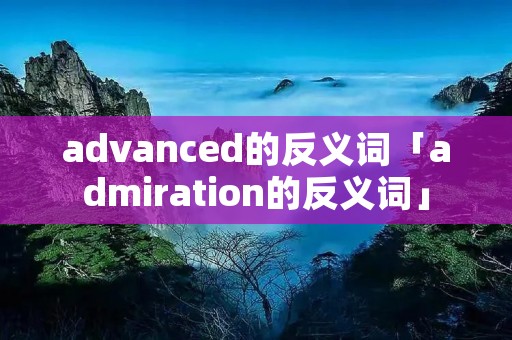 advanced的反义词「admiration的反义词」