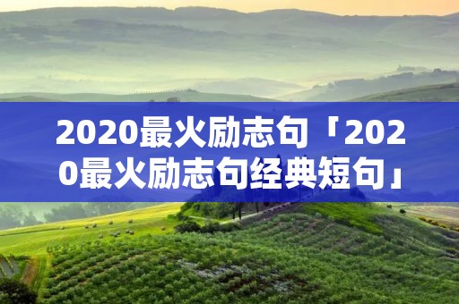 2020最火励志句「2020最火励志句经典短句」