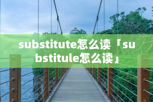 substitute怎么读「substitule怎么读」