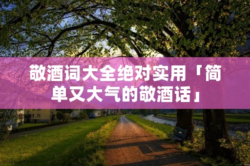 敬酒词大全绝对实用「简单又大气的敬酒话」
