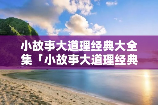小故事大道理经典大全集「小故事大道理经典大全集500字」